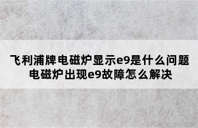 飞利浦牌电磁炉显示e9是什么问题 电磁炉出现e9故障怎么解决